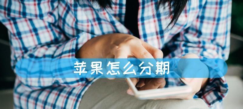 苹果官网分期付款怎么操作？分期付款的条件和流程是什么？